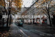 震惊！张津瑜视频引发轩然大波 · 热点999，张津什么名字