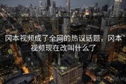 冈本视频成了全网的热议话题，冈本视频现在改叫什么了