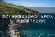 震惊！暖暖直播视频免费引发轩然大波，暖暖直播平台正规吗