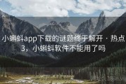 小蝌蚪app下载的谜题终于解开 · 热点3，小蝌蚪软件不能用了吗
