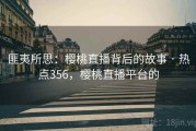 匪夷所思：樱桃直播背后的故事 · 热点356，樱桃直播平台的