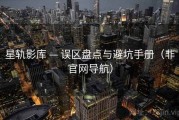 星轨影库 — 误区盘点与避坑手册（非官网导航）