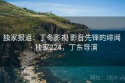 独家报道：丁冬影视 影音先锋的绯闻 · 独家224，丁东导演