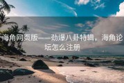 海角网页版——劲爆八卦特辑，海角论坛怎么注册
