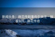 新闻头条：麻花传剧事件引关注 · 独家609，麻花传奇