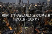 震惊！打扑克两人剧烈运动视频引发轩然大波 · 热点312