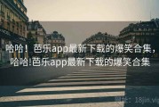 哈哈！芭乐app最新下载的爆笑合集，哈哈!芭乐app最新下载的爆笑合集