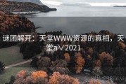谜团解开：天堂WWW资源的真相，天堂a∨2021