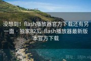 没想到！flash播放器官方下载还有另一面 · 独家823，flash播放器最新版本官方下载