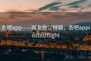 杏吧app——网友热议特辑，杏吧appiostestflight