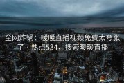 全网炸锅：暖暖直播视频免费太夸张了 · 热点534，搜索暖暖直播