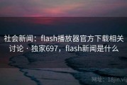 社会新闻：flash播放器官方下载相关讨论 · 独家697，flash新闻是什么