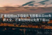 芒果视频ios下载安装无限看丝瓜ios免费大全，芒果视频网站免费下载ios
