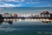 谜题解开：插曲视频免费完整版在线播放相关内幕，解密插曲伤感歌曲