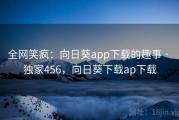 全网笑疯：向日葵app下载的趣事 · 独家456，向日葵下载ap下载