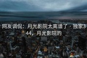 网友调侃：月光影院太离谱了 · 独家344，月光影院的