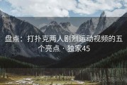 盘点：打扑克两人剧烈运动视频的五个亮点 · 独家45