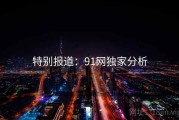 特别报道：91网独家分析