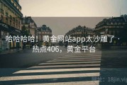 哈哈哈哈！黄金网站app太沙雕了 · 热点406，黄金平台