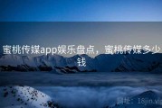 蜜桃传媒app娱乐盘点，蜜桃传媒多少钱