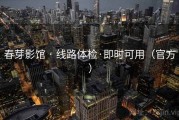 春芽影馆 · 线路体检·即时可用（官方）