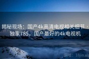 揭秘现场：国产4k高清电视相关细节 · 独家785，国产最好的4k电视机