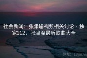 社会新闻：张津瑜视频相关讨论 · 独家112，张津涤最新歌曲大全
