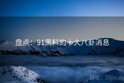 盘点：91黑料的十大八卦消息