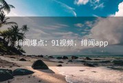 绯闻爆点：91视频，绯闻app