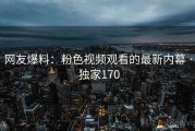 网友爆料：粉色视频观看的最新内幕 · 独家170