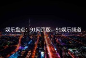 娱乐盘点：91网页版，91娱乐频道