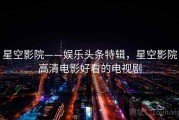 星空影院——娱乐头条特辑，星空影院高清电影好看的电视剧