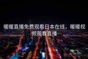 暖暖直播免费观看日本在线，暖暖视频观看直播