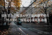 娱乐至上：榴莲APP下载的爆笑瞬间 · 热点306，榴莲app最新笔趣阁