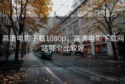 高清电影下载1080p，高清电影下载网站哪个比较好