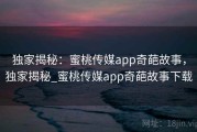独家揭秘：蜜桃传媒app奇葩故事，独家揭秘_蜜桃传媒app奇葩故事下载