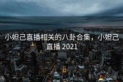 小妲己直播相关的八卦合集，小妲己直播 2021