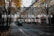 黑料热点事件 吃瓜 网曝，黑料热点事件 吃瓜 网曝周淑怡