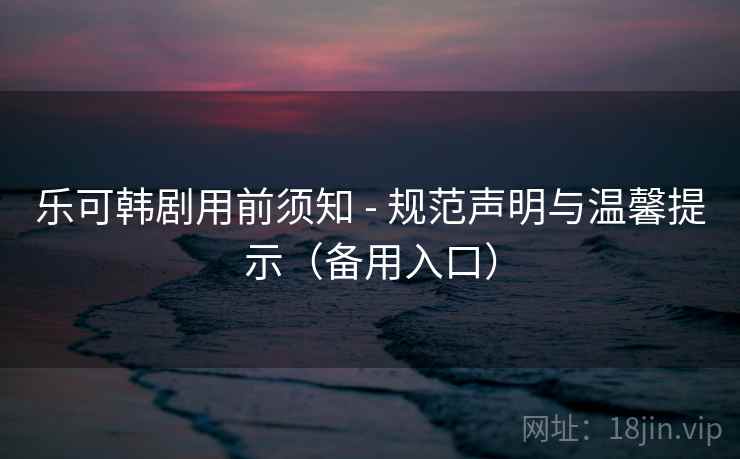 乐可韩剧用前须知 - 规范声明与温馨提示(备用入口) 乐可韩剧用前须知 - 规范声明与温馨提示(备用入口)