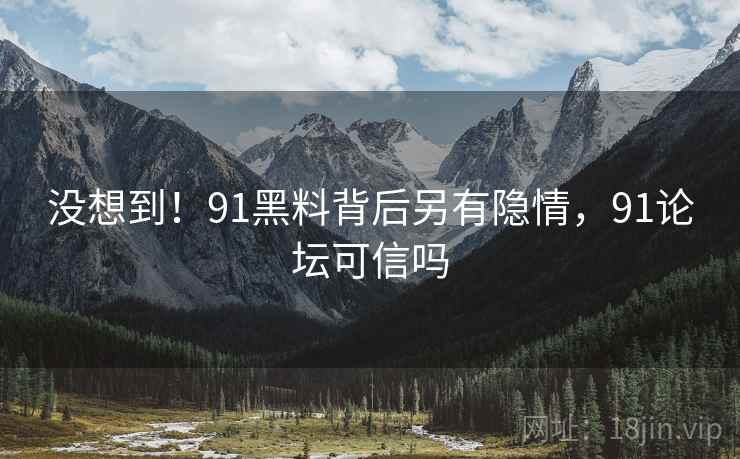 没想到!91黑料背后另有隐情,91论坛可信吗 没想到!91黑料背后另有隐情,91论坛可信吗
