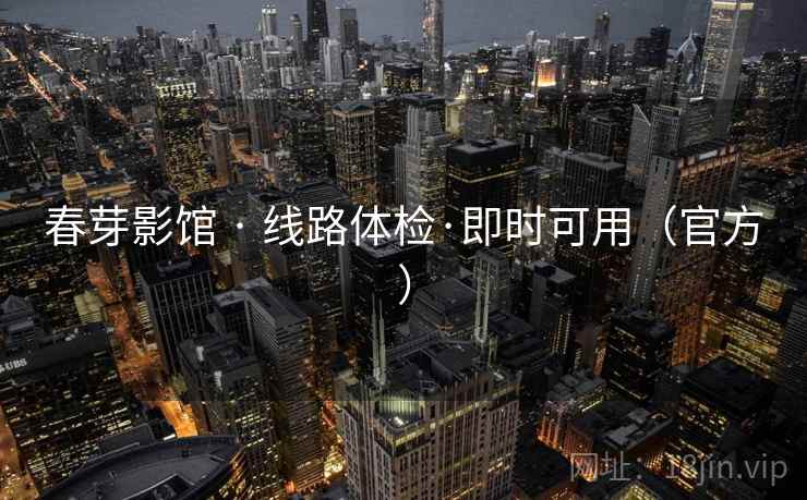 春芽影馆 · 线路体检·即时可用(官方) 春芽影馆 · 线路体检·即时可用(官方)