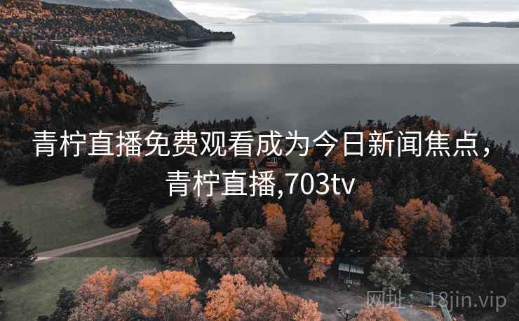青柠直播免费观看成为今日新闻焦点,青柠直播,703tv 青柠直播免费观看成为今日新闻焦点,青柠直播,703tv