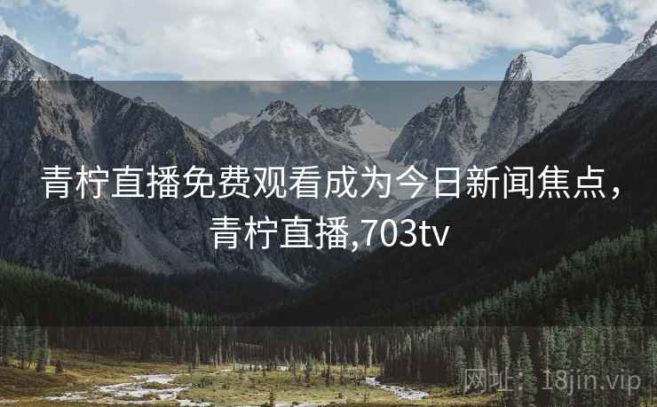 青柠直播免费观看成为今日新闻焦点,青柠直播,703tv 青柠直播免费观看成为今日新闻焦点,青柠直播,703tv