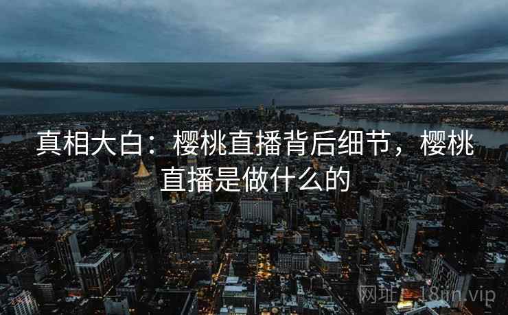 真相大白：樱桃直播背后细节，樱桃直播是做什么的