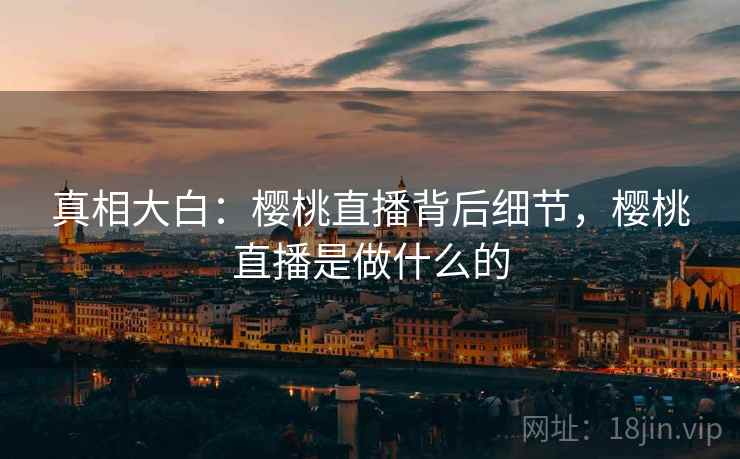 真相大白：樱桃直播背后细节，樱桃直播是做什么的