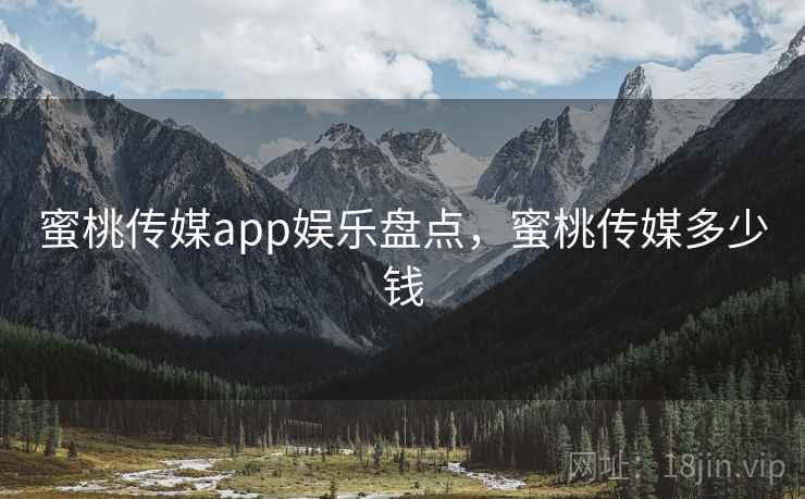 蜜桃传媒app娱乐盘点，蜜桃传媒多少钱