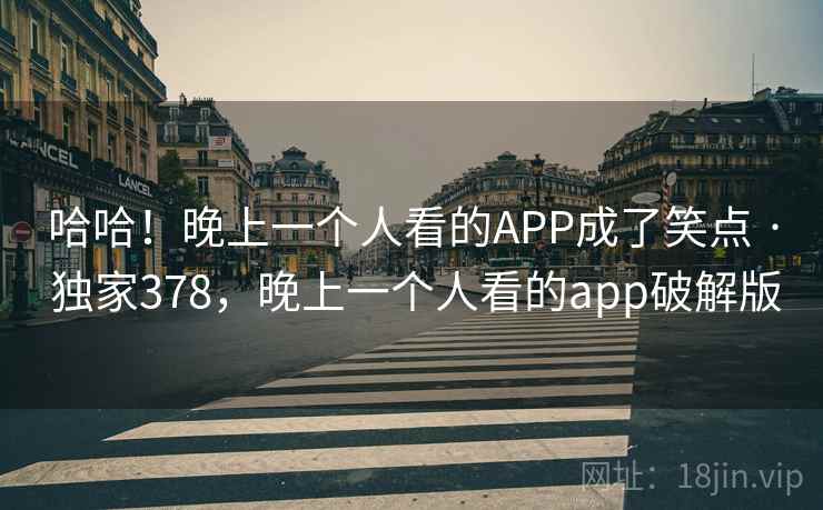 哈哈!晚上一个人看的APP成了笑点 · 独家378,晚上一个人看的app破解版 哈哈!晚上一个人看的APP成了笑点 · 独家378,晚上一个人看的app破解版