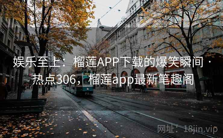 娱乐至上:榴莲APP下载的爆笑瞬间 · 热点306,榴莲app最新笔趣阁 娱乐至上:榴莲APP下载的爆笑瞬间 · 热点306,榴莲app最新笔趣阁