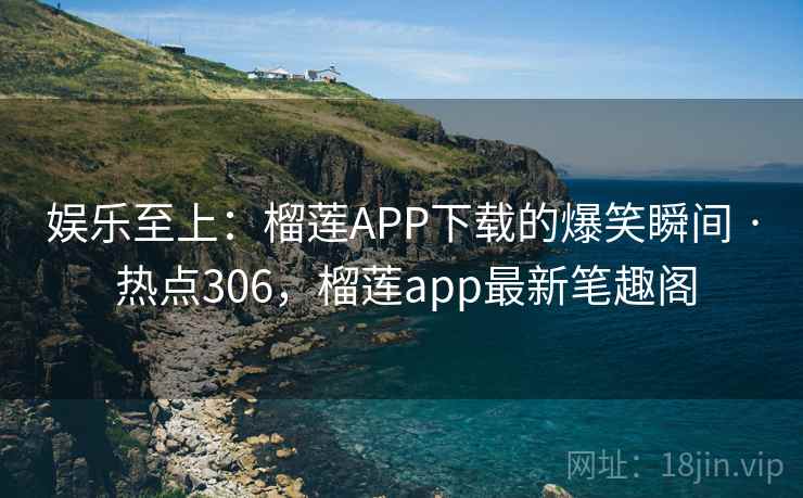 娱乐至上:榴莲APP下载的爆笑瞬间 · 热点306,榴莲app最新笔趣阁 娱乐至上:榴莲APP下载的爆笑瞬间 · 热点306,榴莲app最新笔趣阁