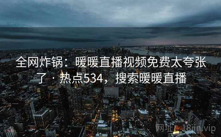 全网炸锅：暖暖直播视频免费太夸张了 · 热点534，搜索暖暖直播